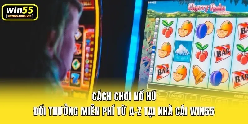 Cách chơi nổ hũ đổi thưởng miễn phí từ A-Z tại nhà cái Win55