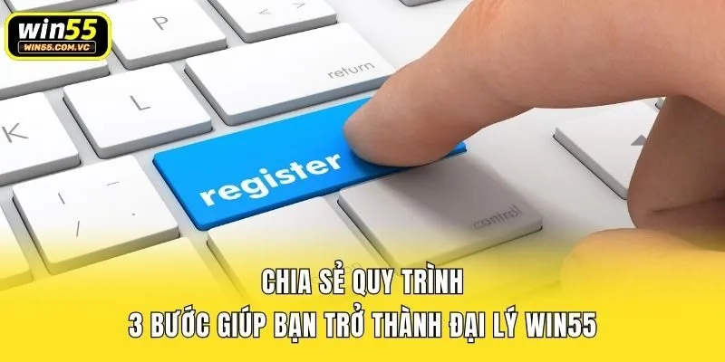 Chia sẻ quy trình 3 bước giúp bạn trở thành đại lý Win55