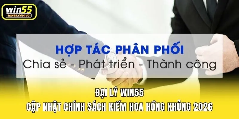 Đại Lý Win55 - Cập Nhật Chính Sách Kiếm Hoa Hồng Khủng 2026
