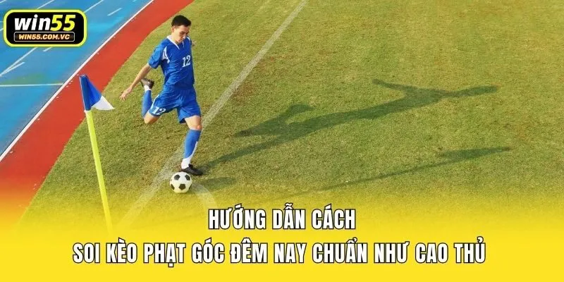 Hướng dẫn cách soi kèo phạt góc đêm nay chuẩn như cao thủ